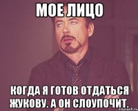 мое лицо когда я готов отдаться жукову. а он слоупочит.