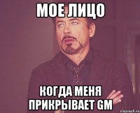 мое лицо когда меня прикрывает gm