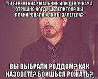 ты беременна? мальчик или девочка? а страшно когда шевелится? вы планировали или ты залетела? вы выбрали роддом? как назовете? боишься рожать?