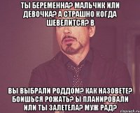 ты беременна? мальчик или девочка? а страшно когда шевелится? в вы выбрали роддом? как назовете? боишься рожать? ы планировали или ты залетела? муж рад?