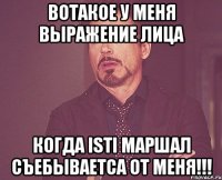 вотакое у меня выражение лица когда isti маршал съебываетса от меня!!!