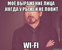 моё выражение лица ,когда у рыжей не ловит wi-fi