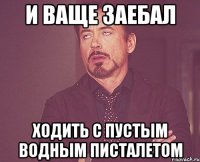 и ваще заебал ходить с пустым водным писталетом