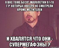 а вас тоже бесят малолетки 97-го г.р. которые нихера не смотрели кроме мстителей и хвалятся что они - супермегафэны ?