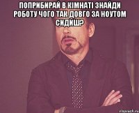 поприбирай в кімнаті знайди роботу чого так довго за ноутом сидиш? 