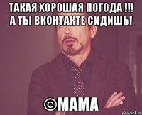 такая хорошая погода !!! а ты вконтакте сидишь! ©мама