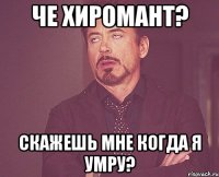 че хиромант? скажешь мне когда я умру?