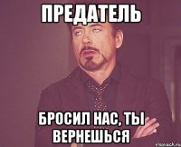 предатель бросил нас, ты вернешься