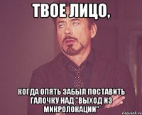 твое лицо, когда опять забыл поставить галочку над "выход из микролокации"