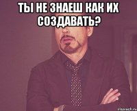 ты не знаеш как их создавать? 