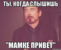 ты, когда слышишь "мамке привет"