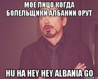 мое лицо когда болельщики албании орут hu ha hey hey albania go