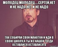 молодец молодец.....сергей,нет и не надо,нет и не надо так собирай свои манатки и иди в свою школу,а ты из нашей тогда оставайся,оставайся:d