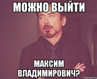 можно выйти максим владимирович?