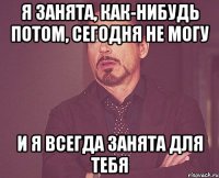 я занята, как-нибудь потом, сегодня не могу и я всегда занята для тебя