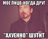 мое лицо, когда друг "ахуенно" шутит