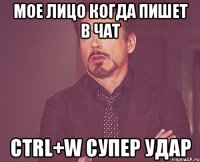 мое лицо когда пишет в чат ctrl+w супер удар