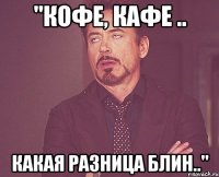 "кофе, кафе .. какая разница блин.."