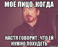 моё лицо ,когда настя говорит , что ей нужно похудеть