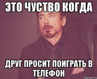 это чуство когда друг просит поиграть в телефон