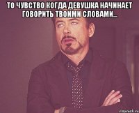 то чувство когда девушка начинает говорить твоими словами... 