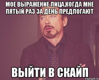 мое выражение лица,когда мне пятый раз за день предлогают выйти в скайп