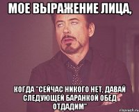 мое выражение лица, когда "сейчас никого нет, давай следующей баранкой обед отдадим"