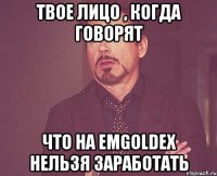 твое лицо , когда говорят что на emgoldex нельзя заработать