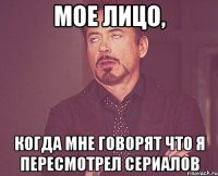 мое лицо, когда мне говорят что я пересмотрел сериалов