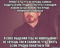 привет а ты что не хочешь самной общаться или трудно ответить? а вобщем извени за беспокойство лучше промолчать алексей я свое общения тебе не навязываю не хочешь так и скажи не что тянуть если трудно понятно и так.