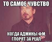 то самое чувство когда админы фм глорят за реал