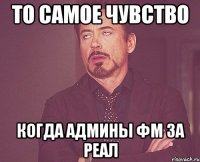 то самое чувство когда админы фм за реал