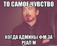 то самое чувство когда админы фм за реал м