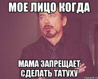 мое лицо когда мама запрещает сделать татуху