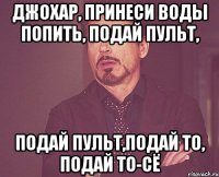 джохар, принеси воды попить, подай пульт, подай пульт,подай то, подай то-сё