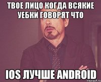 твое лицо когда всякие уебки говорят что ios лучше android