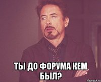  ты до форума кем был?