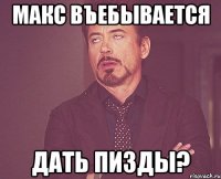 макс въебывается дать пизды?