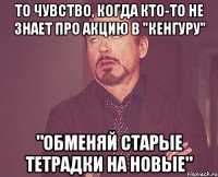 то чувство, когда кто-то не знает про акцию в "кенгуру" "обменяй старые тетрадки на новые"