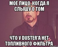 моё лицо, когда я слышу о том что у duster'a нет топливного фильтра