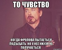 то чувство когда фролова пытаеться подъебать. но у неё нихуя не получаеться.