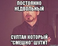 постоянно недвольный султан который "смешно" шутит