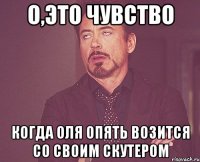 о,это чувство когда оля опять возится со своим скутером