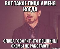 вот такое лицо у меня когда слава говорит что лёшкины схемы не работают!