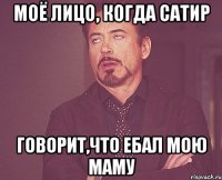 моё лицо, когда сатир говорит,что ебал мою маму