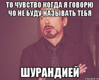 то чувство когда я говорю чо не буду называть тебя шурандией