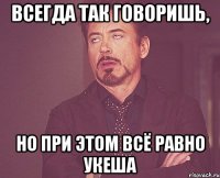 всегда так говоришь, но при этом всё равно укеша