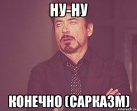 ну-ну конечно (сарказм)