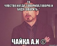 то чувство,когда"говорила,говорю,и буду говорить.." чайка а.и ©