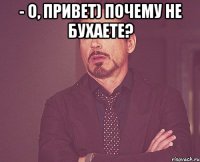 - о, привет) почему не бухаете? 